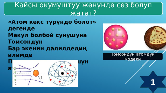 Кайсы окумуштуу жөнүндө сөз болуп жатат? «Атом кекс түрүндө болот» дегенде Макул болбой сунушуна Томсондун Бар экенин далилдедиң илимде Планетардык түзүлүшүн атомдун Томсондун атомдук модели 1 