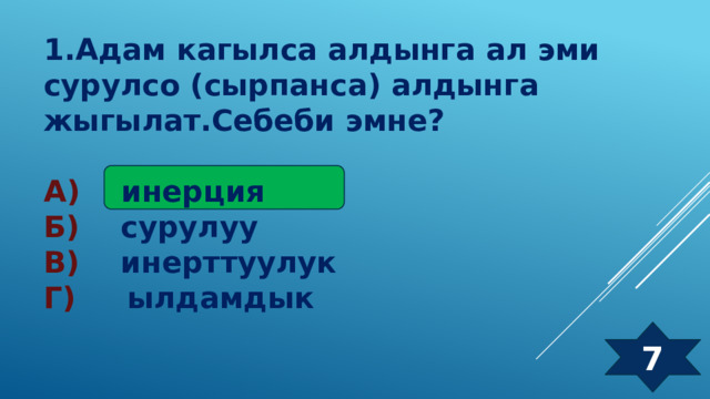 1.Адам кагылса алдынга ал эми сурулсо (сырпанса) алдынга жыгылат.Себеби эмне?  А) инерция Б) сурулуу В) инерттуулук Г) ылдамдык 7 