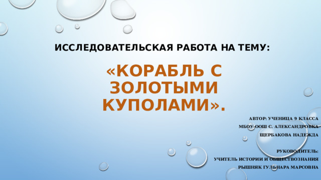        Исследовательская работа на тему:   «Корабль с золотыми куполами».    Автор: ученица 9 класса  МБОУ-ООШ с. Александровка  Щербакова Надежда    руководитель: учитель истории и обществознания  Рышняк Гульнара Марсовна 