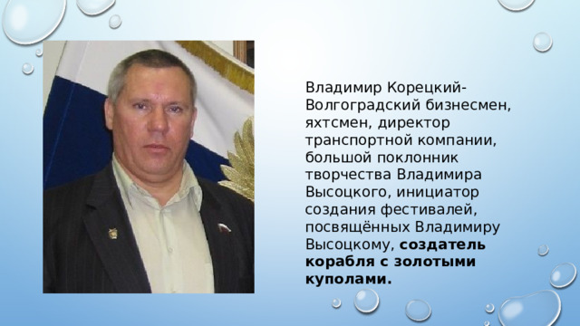 Владимир Корецкий-Волгоградский бизнесмен, яхтсмен, директор транспортной компании, большой поклонник творчества Владимира Высоцкого, инициатор создания фестивалей, посвящённых Владимиру Высоцкому, создатель корабля с золотыми куполами. 