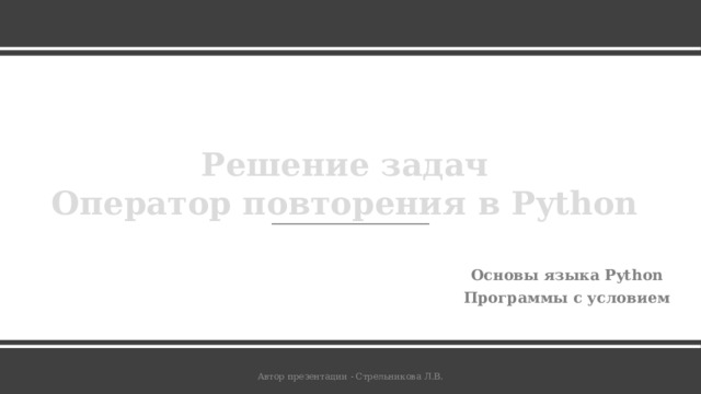 Решение задач  Оператор повторения в Python Основы языка Python Программы с условием Автор презентации - Стрельникова Л.В. 