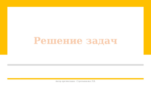 Решение задач Автор презентации - Стрельникова Л.В. 