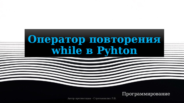 Оператор повторения while в Pyhton Программирование Автор презентации - Стрельникова Л.В. 