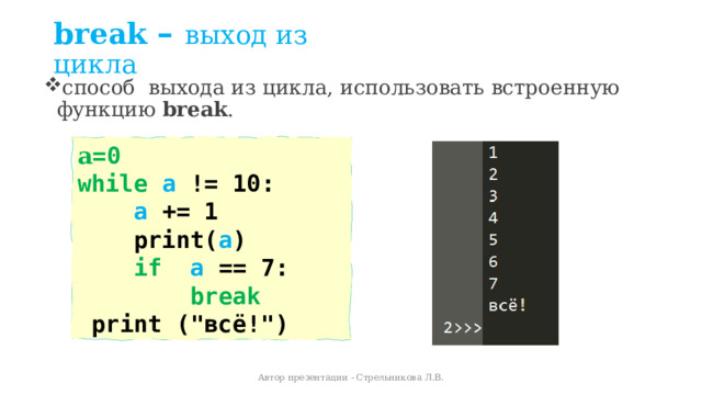 break – выход из цикла способ выхода из цикла, использовать встроенную функцию  break . a =0 while  a != 10:  a += 1      print( a )          if  a == 7:           break        print (