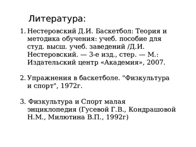 Литература: Нестеровский Д.И. Баскетбол: Теория и методика обучения: учеб. пособие для студ. высш. учеб. заведений /Д.И. Нестеровский. — 3-е изд., стер. — М.: Издательский центр «Академия», 2007.  Упражнения в баскетболе. 