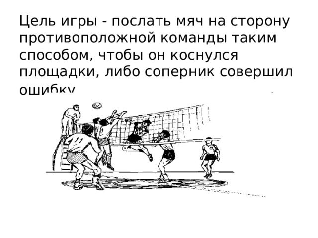    Цель игры - послать мяч на сторону противоположной команды таким способом, чтобы он коснулся площадки, либо соперник совершил ошибку.  