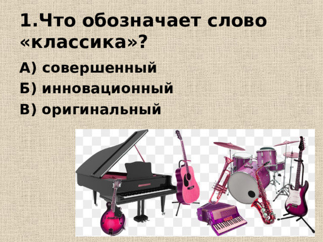 1.Что обозначает слово «классика»? А) совершенный Б) инновационный В) оригинальный 
