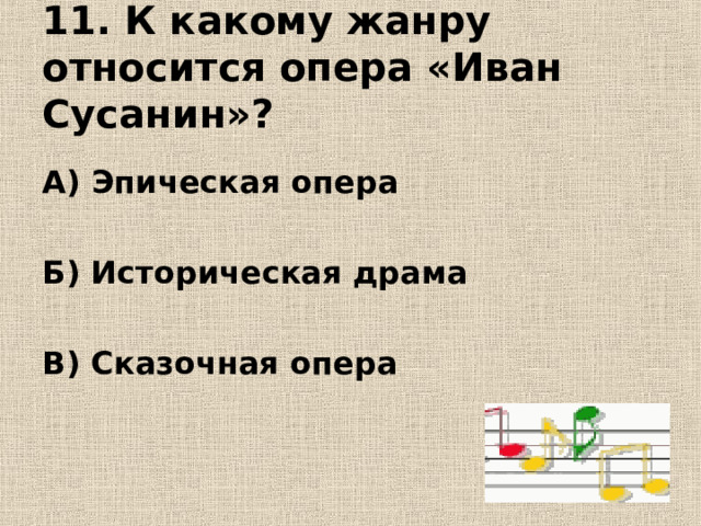 11. К какому жанру относится опера «Иван Сусанин»? А) Эпическая опера  Б) Историческая драма  В) Сказочная опера 
