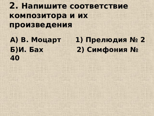 2. Напишите соответствие композитора и их произведения  А) В. Моцарт 1) Прелюдия № 2 Б)И. Бах 2) Симфония № 40 