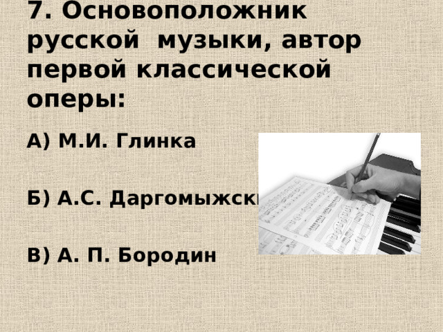 7. Основоположник русской музыки, автор первой классической оперы: А) М.И. Глинка  Б) А.С. Даргомыжский  В) А. П. Бородин 