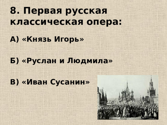 8. Первая русская классическая опера: А) «Князь Игорь»  Б) «Руслан и Людмила»  В) «Иван Сусанин» 