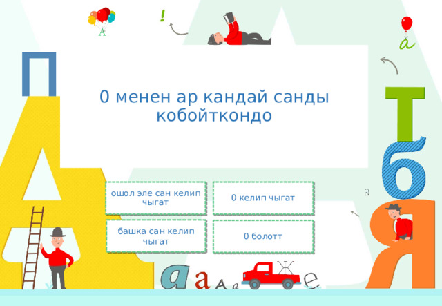 0 менен ар кандай санды кобойткондо ошол эле сан келип чыгат 0 келип чыгат башка сан келип чыгат 0 болотт 