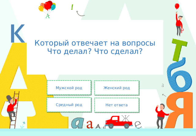 Который отвечает на вопросы Что делал? Что сделал? Мужской род Женский род Средный род Нет ответа 