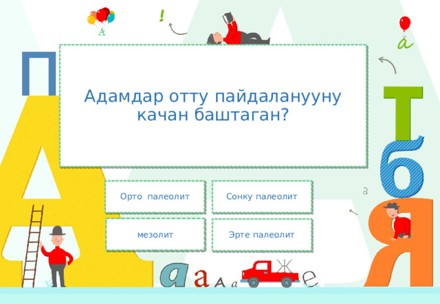 Адамдар отту пайдаланууну качан баштаган? Орто палеолит Сонку палеолит мезолит Эрте палеолит 