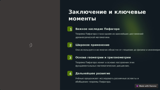 Заключение и ключевые моменты Важное наследие Пифагора 1 Теорема Пифагора стала одним из важнейших достижений древнегреческой математики. Широкое применение 2 Она используется во многих областях от геодезии до физики и инженерии. Основа геометрии и тригонометрии 3 Теорема Пифагора лежит в основе построения этих фундаментальных математических дисциплин. Дальнейшее развитие 4 Учёные продолжают исследовать различные аспекты и обобщения теоремы Пифагора.  