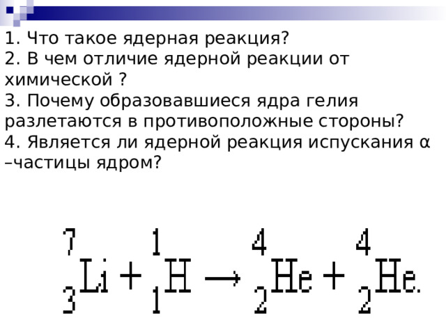 1. Что такое ядерная реакция? 2. В чем отличие ядерной реакции от химической ? 3. Почему образовавшиеся ядра гелия разлетаются в противоположные стороны? 4. Является ли ядерной реакция испускания α –частицы ядром? 