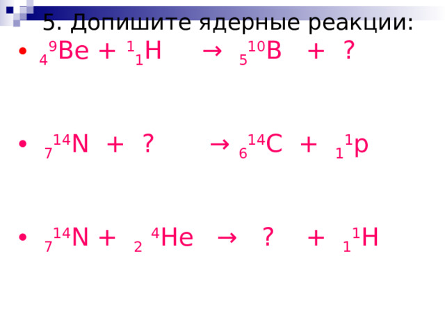5. Допишите ядерные реакции:  4 9 Be + 1 1 H → 5 10 B + ?  7 14 N + ? → 6 14 C + 1 1 p  7 14 N  + 2  4 He → ? + 1 1 H 