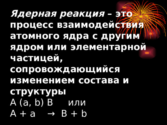 Ядерная реакция – это процесс взаимодействия атомного ядра с другим ядром или элементарной частицей, сопровождающийся изменением состава и структуры  A ( a , b ) B или  А + а → В + b 
