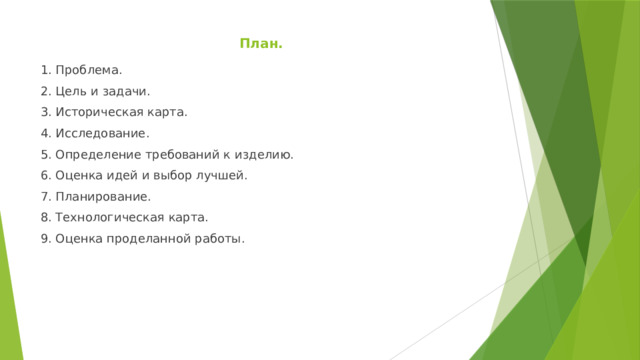 План.   1. Проблема. 2. Цель и задачи. 3. Историческая карта. 4. Исследование. 5. Определение требований к изделию. 6. Оценка идей и выбор лучшей. 7. Планирование. 8. Технологическая карта. 9. Оценка проделанной работы. 