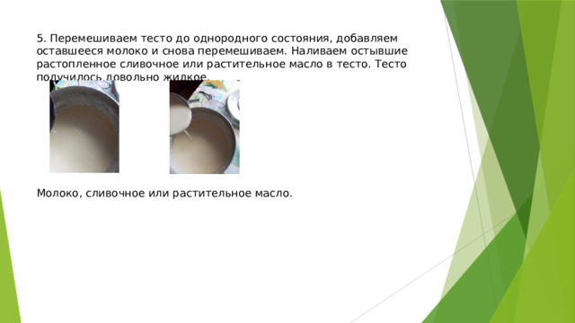 5. Перемешиваем тесто до однородного состояния, добавляем оставшееся молоко и снова перемешиваем. Наливаем остывшие растопленное сливочное или растительное масло в тесто. Тесто получилось довольно жидкое.          Молоко, сливочное или растительное масло. 