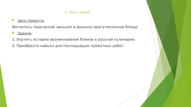 2. Цель и задачи.   Цель проекта: Воплотить творческий замысел в реально приготовленное блюдо. Задачи: 1. Изучить историю возникновения блинов в русской кулинарии. 2. Приобрести навыки для последующих проектных работ. 
