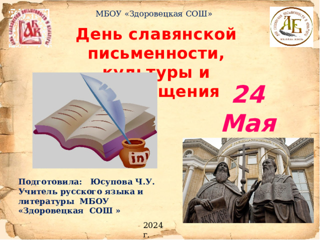  МБОУ «Здоровецкая СОШ» День славянской письменности, культуры и просвещения 24 Мая Подготовила: Юсупова Ч.У. Учитель русского языка и литературы МБОУ «Здоровецкая СОШ » 2024 г.  