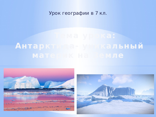 Урок географии в 7 кл.   Тема урока:  Антарктида- уникальный материк на Земле 