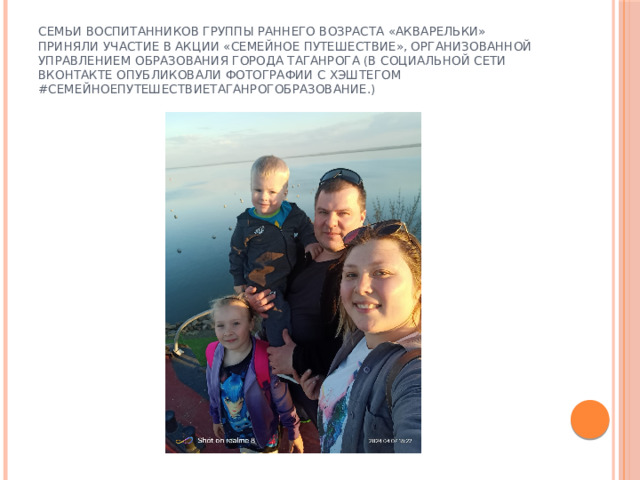 Семьи воспитанников группы раннего возраста «Акварельки» приняли участие в акции «Семейное путешествие», организованной Управлением образования города Таганрога (в социальной сети вконтакте опубликовали фотографии с хэштегом #СемейноеПутешествиеТаганрогОбразование.) 