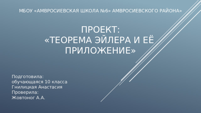 мбоу «Амвросиевская школа №6» Амвросиевского района»   Проект:  «Теорема Эйлера и её  приложение» Подготовила:  обучающаяся 10 класса  Гнилицкая Анастасия  Проверила:  Жовтоног А.А. 