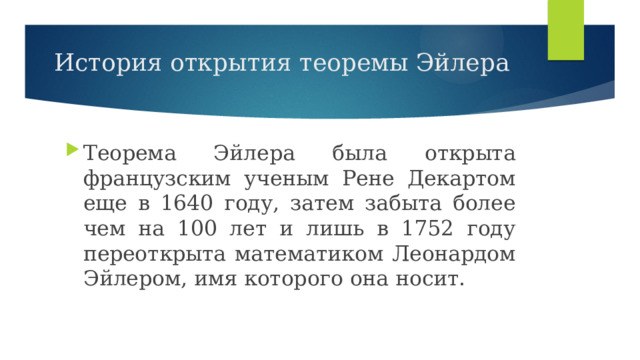  История открытия теоремы Эйлера Теорема Эйлера была открыта французским ученым Рене Декартом еще в 1640 году, затем забыта более чем на 100 лет и лишь в 1752 году переоткрыта математиком Леонардом Эйлером, имя которого она носит. 
