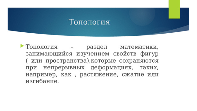 Топология Топология – раздел математики, занимающийся изучением свойств фигур ( или пространства),которые сохраняются при непрерывных деформациях, таких, например, как , растяжение, сжатие или изгибание. 