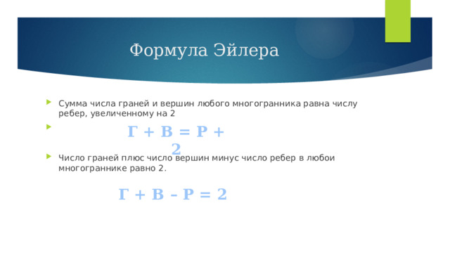 Формула Эйлера Сумма числа граней и вершин любого многогранника равна числу ребер, увеличенному на 2 Число граней плюс число вершин минус число ребер в любои многограннике равно 2. Г + В = Р + 2 Г + В – Р = 2 
