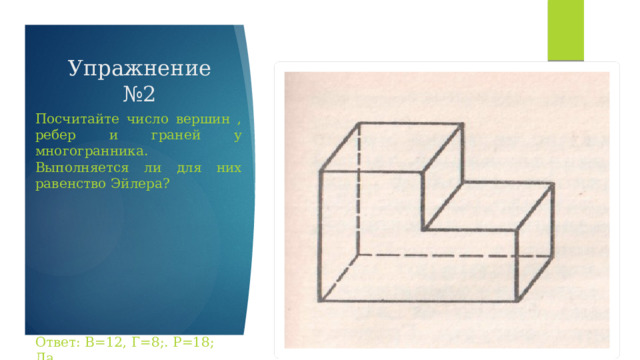 Упражнение №2 Посчитайте число вершин , ребер и граней у многогранника. Выполняется ли для них равенство Эйлера? Ответ: В=12, Г=8;. Р=18; Да 