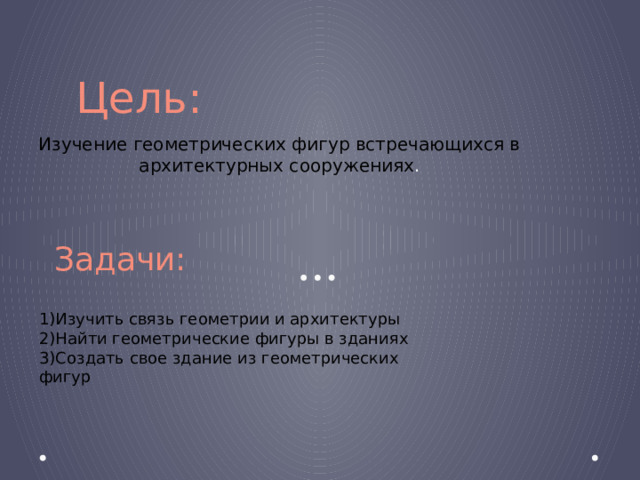 Цель: Изучение геометрических фигур встречающихся в архитектурных сооружениях . Задачи: 1)Изучить связь геометрии и архитектуры  2)Найти геометрические фигуры в зданиях  3)Создать свое здание из геометрических фигур 