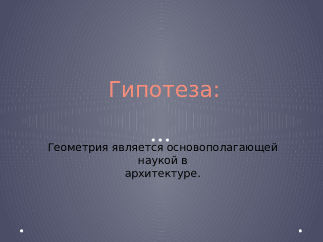 Гипотеза: Геометрия является основополагающей наукой в  архитектуре. 