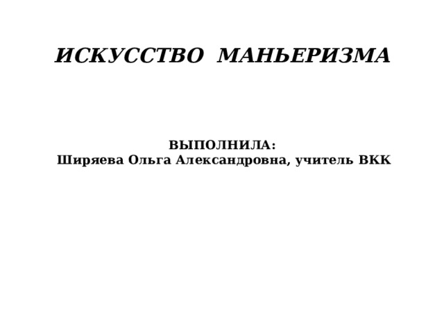 ИСКУССТВО МАНЬЕРИЗМА     ВЫПОЛНИЛА:  Ширяева Ольга Александровна, учитель ВКК        