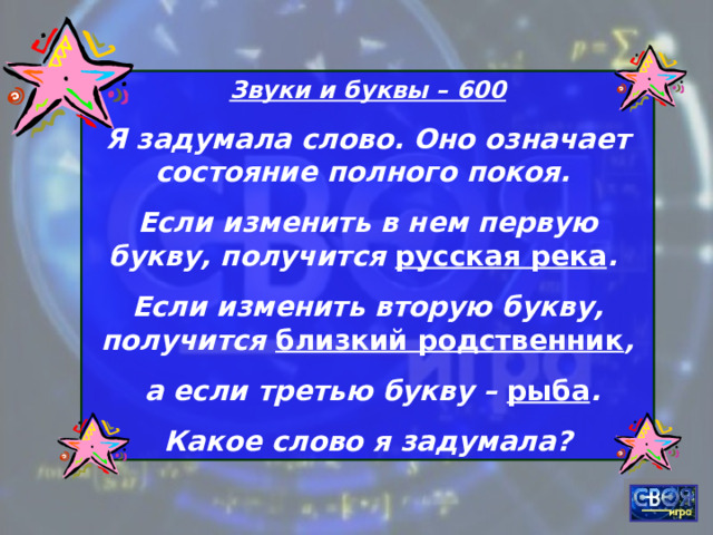 Звуки и буквы – 600 Я задумала слово. Оно означает состояние полного покоя. Если изменить в нем первую букву, получится русская река . Если изменить вторую букву, получится близкий родственник ,  а если третью букву – рыба . Какое слово я задумала? 