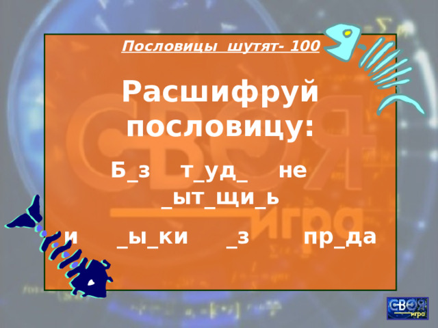 Пословицы шутят- 100 Расшифруй пословицу: Б_з т_уд_ не _ыт_щи_ь и _ы_ки _з пр_да  
