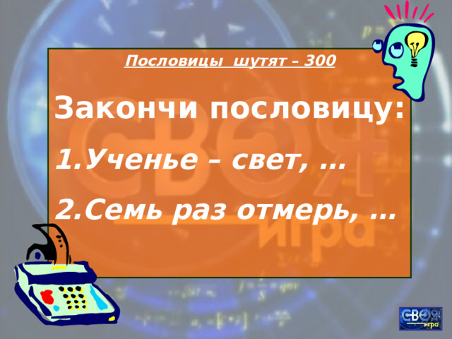 Пословицы шутят – 300 Закончи пословицу: Ученье – свет, … Семь раз отмерь, …  