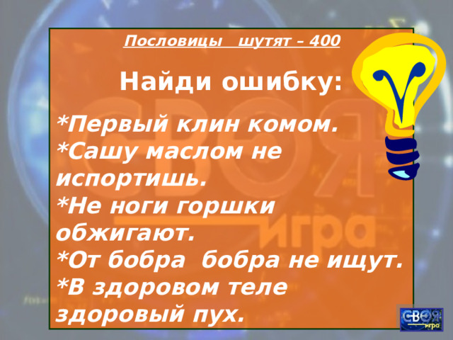 Пословицы шутят – 400 Найди ошибку: * Первый клин комом.  *Сашу маслом не испортишь.  *Не ноги горшки обжигают.  *От бобра бобра не ищут.  *В здоровом теле здоровый пух. 
