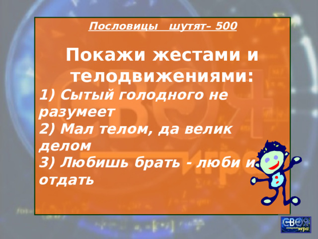 Пословицы шутят– 500 Покажи жестами и телодвижениями: 1) Сытый голодного не разумеет 2) Мал телом, да велик делом 3) Любишь брать - люби и отдать   