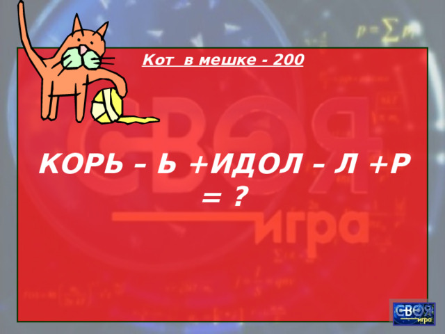 Кот в мешке - 200    КОРЬ – Ь +ИДОЛ – Л +Р = ? 