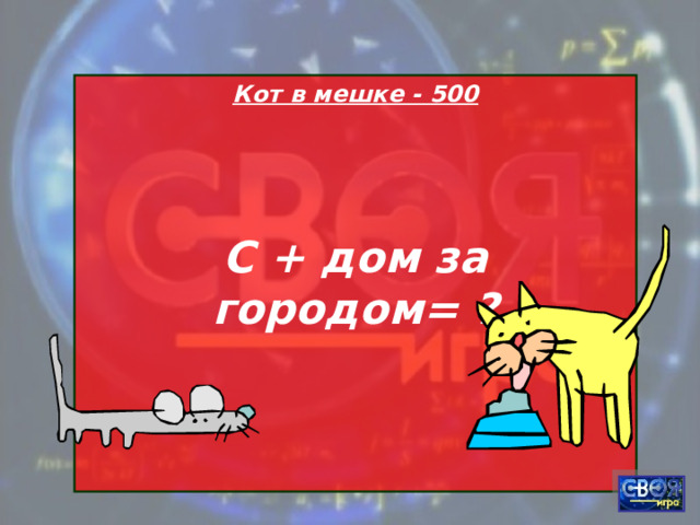Кот в мешке - 500    С + дом за городом= ?   
