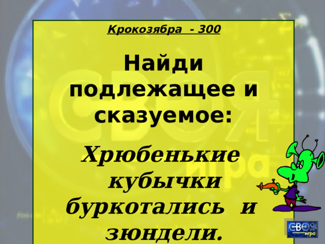 Крокозябра - 300 Найди подлежащее и сказуемое: Хрюбенькие кубычки буркотались и зюндели.  