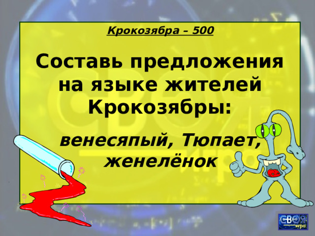 Крокозябра – 500 Составь предложения на языке жителей Крокозябры: венесяпый, Тюпает, женелёнок  