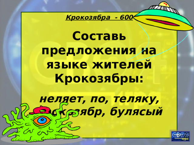 Крокозябра - 600 Составь предложения на языке жителей Крокозябры: неляет, по, теляку, крокозябр, булясый  