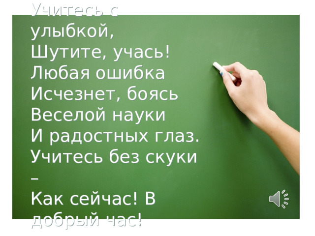 Учитесь с улыбкой, Шутите, учась! Любая ошибка  Исчезнет, боясь Веселой науки И радостных глаз. Учитесь без скуки – Как сейчас! В добрый час! 