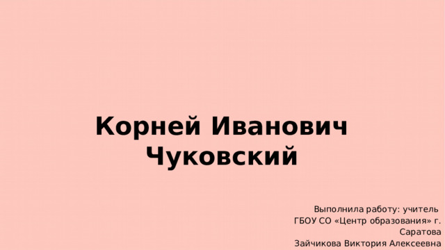 Корней Иванович Чуковский Выполнила работу: учитель ГБОУ СО «Центр образования» г. Саратова Зайчикова Виктория Алексеевна 