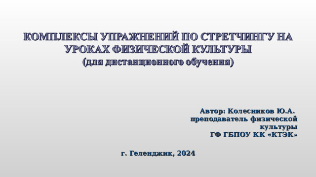 Автор: Колесников Ю.А. преподаватель физической культуры ГФ ГБПОУ КК «КТЭК » г. Геленджик, 2024 