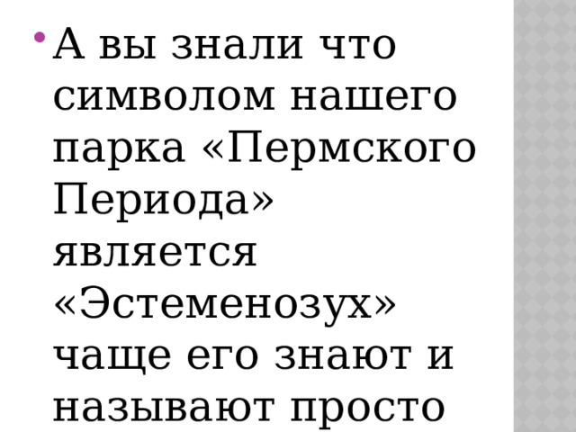 А вы знали что символом нашего парка «Пермского Периода» является «Эстеменозух» чаще его знают и называют просто «Эстик». 